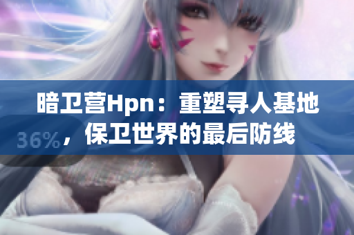 暗衛(wèi)營(yíng)Hpn：重塑尋人基地，保衛(wèi)世界的最后防線