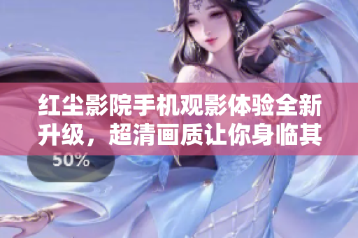 紅塵影院手機(jī)觀影體驗(yàn)全新升級(jí)，超清畫(huà)質(zhì)讓你身臨其境