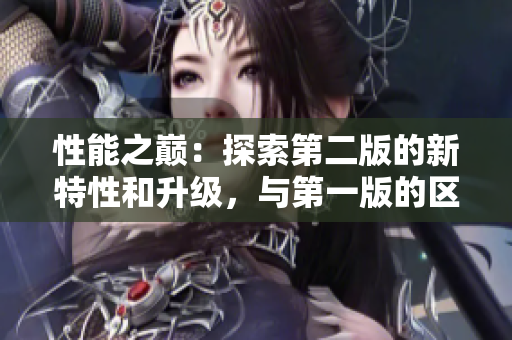 性能之巔：探索第二版的新特性和升級，與第一版的區(qū)別何在？