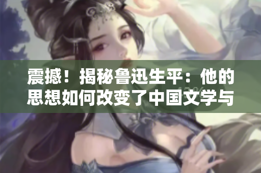 震撼！揭秘魯迅生平：他的思想如何改變了中國文學與社會