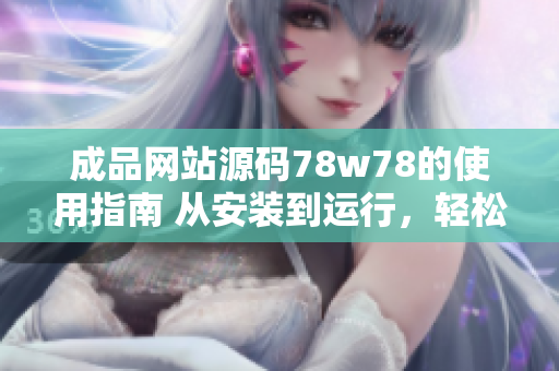 成品網(wǎng)站源碼78w78的使用指南 從安裝到運行，輕松上手!
