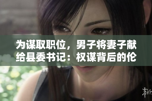 為謀取職位，男子將妻子獻給縣委書記：權(quán)謀背后的倫理困境