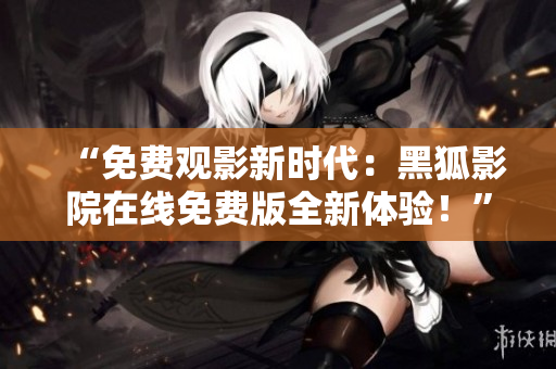“免費(fèi)觀影新時(shí)代：黑狐影院在線免費(fèi)版全新體驗(yàn)！”