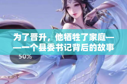 為了晉升，他犧牲了家庭——一個(gè)縣委書記背后的故事