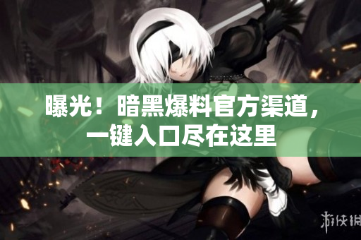 曝光！暗黑爆料官方渠道，一鍵入口盡在這里