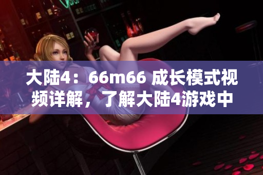 大陸4：66m66 成長模式視頻詳解，了解大陸4游戲中的成長攻略