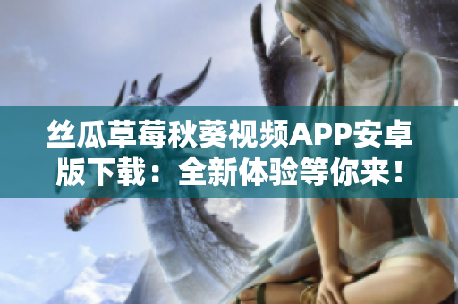 絲瓜草莓秋葵視頻APP安卓版下載：全新體驗等你來！