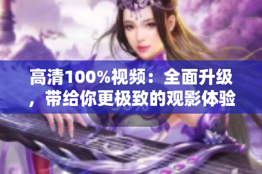 高清100%視頻：全面升級，帶給你更極致的觀影體驗