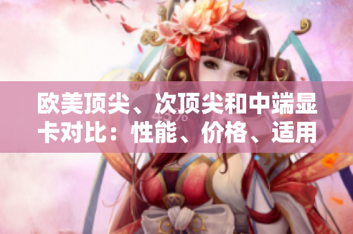 歐美頂尖、次頂尖和中端顯卡對(duì)比：性能、價(jià)格、適用場景一覽