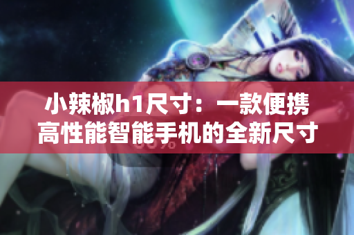 小辣椒h1尺寸：一款便攜高性能智能手機(jī)的全新尺寸揭秘