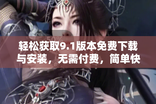 輕松獲取9.1版本免費下載與安裝，無需付費，簡單快捷！