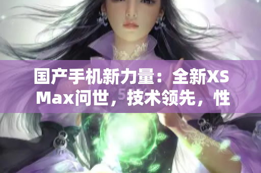 國產(chǎn)手機新力量：全新XS Max問世，技術(shù)領(lǐng)先，性能超群！