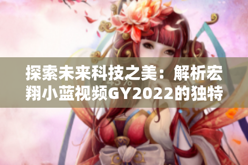 探索未來(lái)科技之美：解析宏翔小藍(lán)視頻GY2022的獨(dú)特魅力
