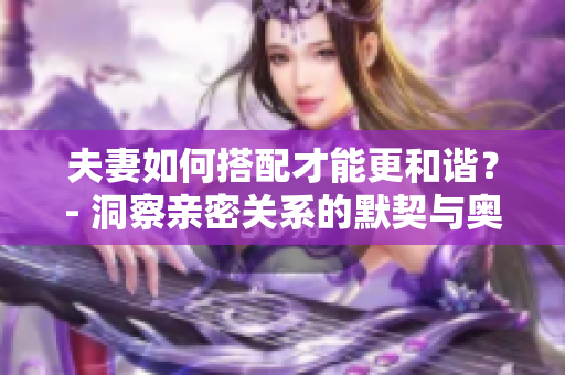 夫妻如何搭配才能更和諧？- 洞察親密關(guān)系的默契與奧秘