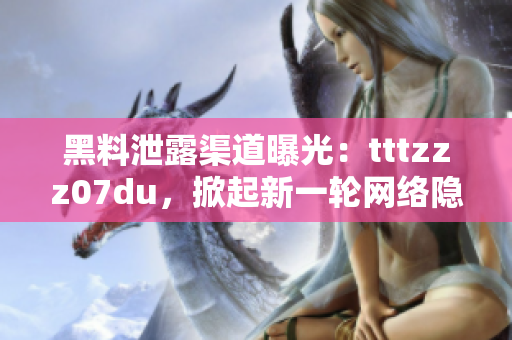 黑料泄露渠道曝光：tttzzz07du，掀起新一輪網(wǎng)絡(luò)隱私風(fēng)波