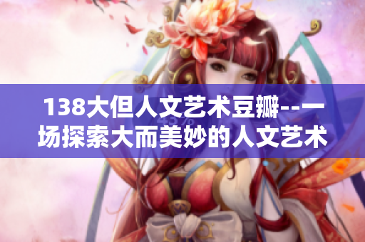 138大但人文藝術(shù)豆瓣--一場(chǎng)探索大而美妙的人文藝術(shù)之旅