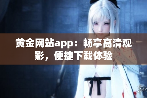 黃金網(wǎng)站app：暢享高清觀影，便捷下載體驗