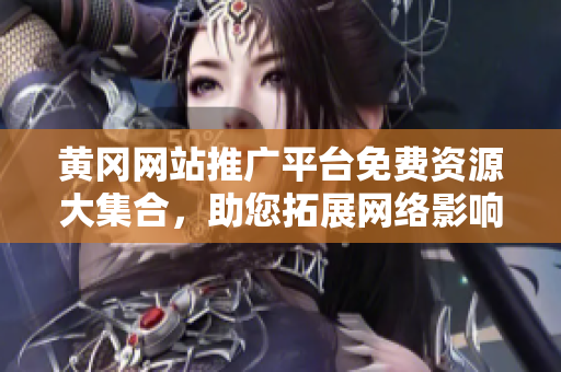 黃岡網(wǎng)站推廣平臺免費(fèi)資源大集合，助您拓展網(wǎng)絡(luò)影響力