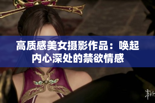 高質(zhì)感美女?dāng)z影作品：喚起內(nèi)心深處的禁欲情感