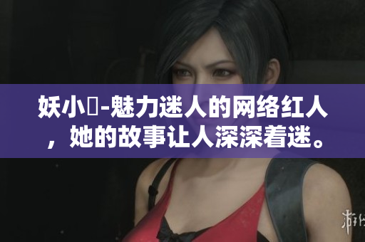 妖小槡-魅力迷人的網(wǎng)絡(luò)紅人，她的故事讓人深深著迷。