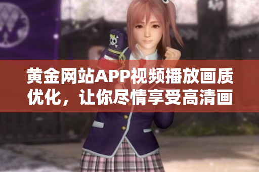 黃金網(wǎng)站APP視頻播放畫質(zhì)優(yōu)化，讓你盡情享受高清畫面