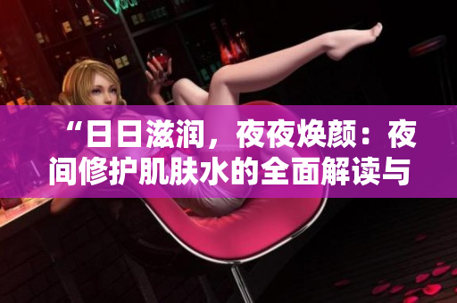“日日滋潤(rùn)，夜夜煥顏：夜間修護(hù)肌膚水的全面解讀與應(yīng)用技巧”