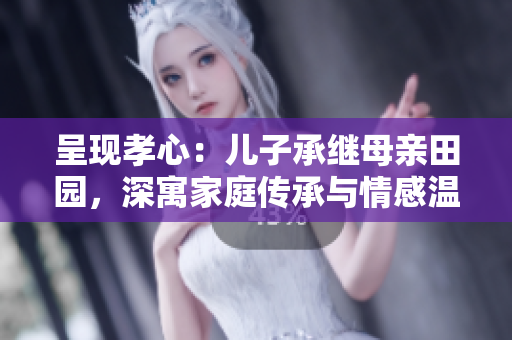 呈現(xiàn)孝心：兒子承繼母親田園，深寓家庭傳承與情感溫馨