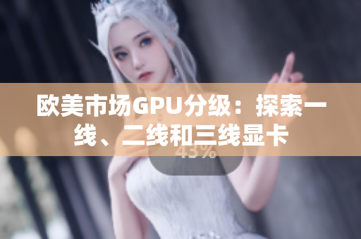 歐美市場(chǎng)GPU分級(jí)：探索一線、二線和三線顯卡
