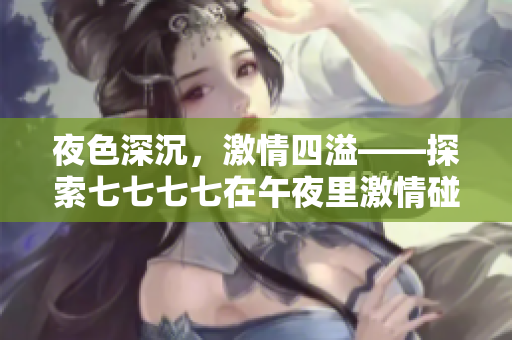 夜色深沉，激情四溢——探索七七七七在午夜里激情碰撞的火花