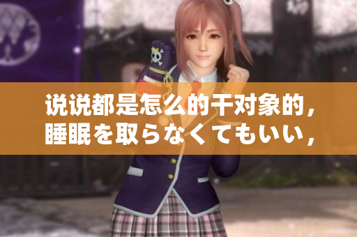 說(shuō)說(shuō)都是怎么的干對(duì)象的，睡眠を取らなくてもいい，睡覺(jué)抓著小雞一晚上會(huì)怎樣，睡過(guò)年紀(jì)最大的多少歲六十多，水潤(rùn)緊致銷魂低吟古代，水潤(rùn)緊致銷魂低吟1031