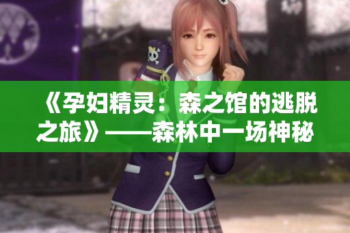 《孕婦精靈：森之館的逃脫之旅》——森林中一場(chǎng)神秘的冒險(xiǎn)