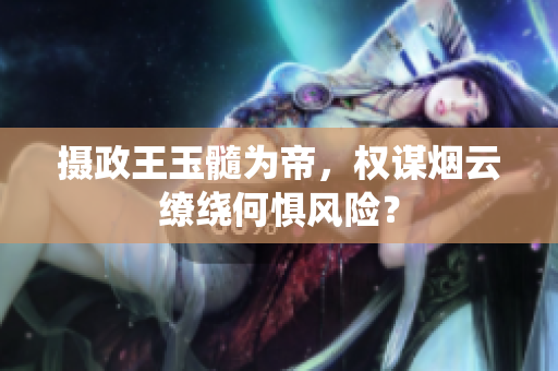 攝政王玉髓為帝，權謀煙云繚繞何懼風險？