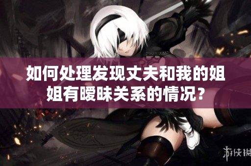 如何處理發(fā)現(xiàn)丈夫和我的姐姐有曖昧關(guān)系的情況？