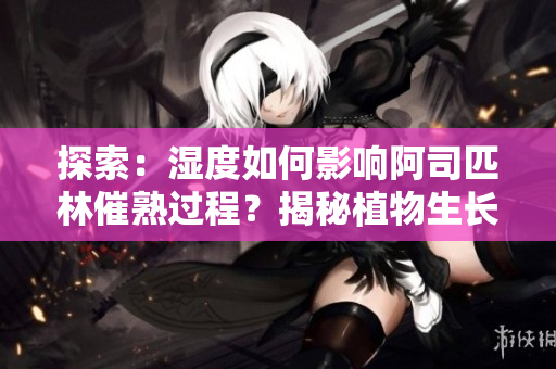 探索：濕度如何影響阿司匹林催熟過(guò)程？揭秘植物生長(zhǎng)的微環(huán)境秘密
