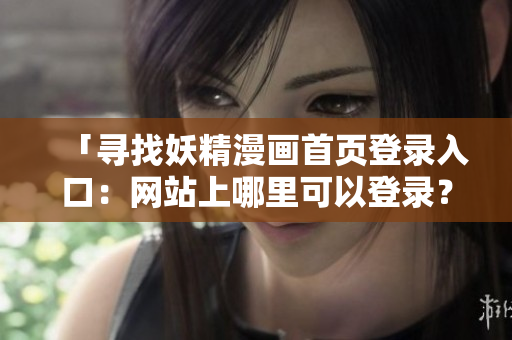 「尋找妖精漫畫首頁(yè)登錄入口：網(wǎng)站上哪里可以登錄？」
