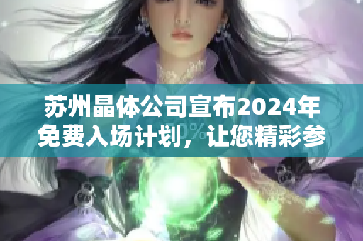 蘇州晶體公司宣布2024年免費(fèi)入場(chǎng)計(jì)劃，讓您精彩參觀