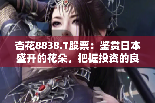 杏花8838.T股票：鑒賞日本盛開的花朵，把握投資的良機(jī)