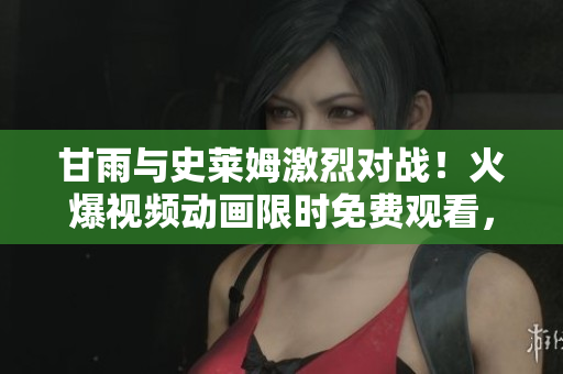 甘雨與史萊姆激烈對戰(zhàn)！火爆視頻動畫限時免費(fèi)觀看，精彩不容錯過