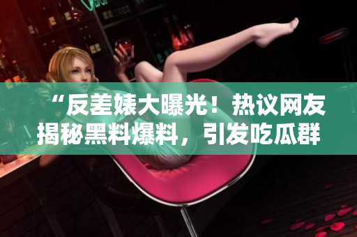 “反差婊大曝光！熱議網(wǎng)友揭秘黑料爆料，引發(fā)吃瓜群眾熱議”