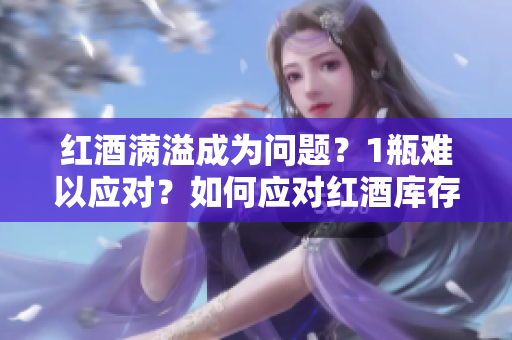 紅酒滿溢成為問(wèn)題？1瓶難以應(yīng)對(duì)？如何應(yīng)對(duì)紅酒庫(kù)存過(guò)剩的挑戰(zhàn)？
