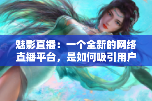 魅影直播：一個全新的網(wǎng)絡(luò)直播平臺，是如何吸引用戶的？