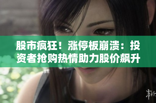 股市瘋狂！漲停板崩潰：投資者搶購熱情助力股價飆升