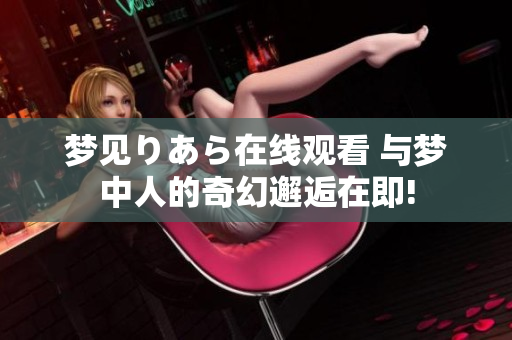 夢見りあら在線觀看 與夢中人的奇幻邂逅在即!