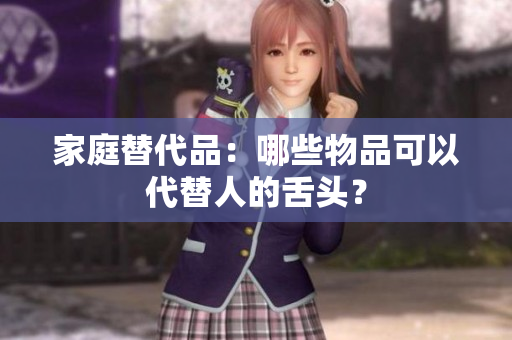 家庭替代品：哪些物品可以代替人的舌頭？