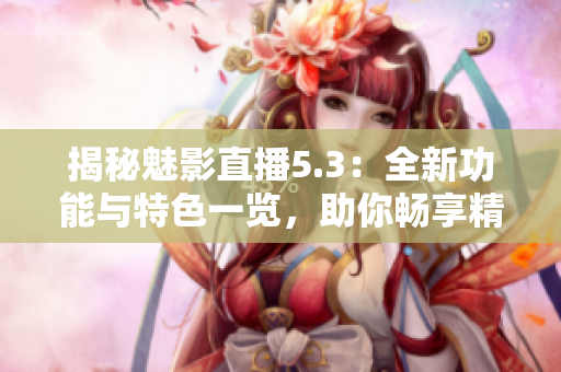 揭秘魅影直播5.3：全新功能與特色一覽，助你暢享精彩直播體驗！