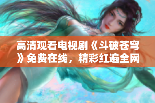 高清觀看電視劇《斗破蒼穹》免費在線，精彩紅遍全網(wǎng)