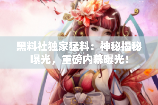 黑料社獨(dú)家猛料：神秘揭秘曝光，重磅內(nèi)幕曝光！
