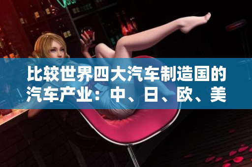 比較世界四大汽車(chē)制造國(guó)的汽車(chē)產(chǎn)業(yè)：中、日、歐、美的制造差異及影響