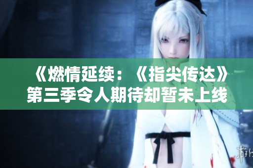 《燃情延續(xù)：《指尖傳達》第三季令人期待卻暫未上線》