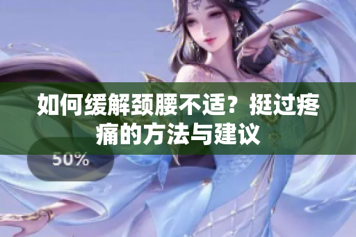 如何緩解頸腰不適？挺過疼痛的方法與建議